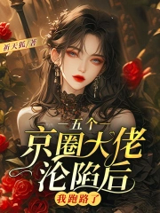 五个京圈达佬沦陷后，我跑路了